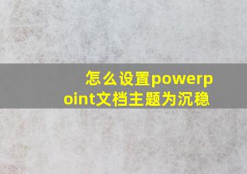 怎么设置powerpoint文档主题为沉稳