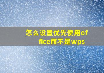 怎么设置优先使用office而不是wps