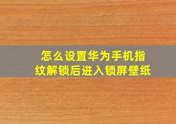 怎么设置华为手机指纹解锁后进入锁屏壁纸