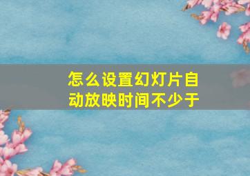 怎么设置幻灯片自动放映时间不少于