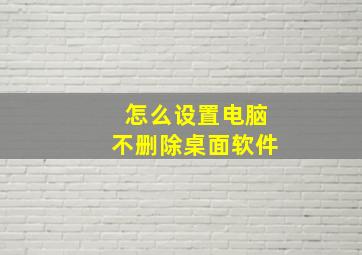 怎么设置电脑不删除桌面软件