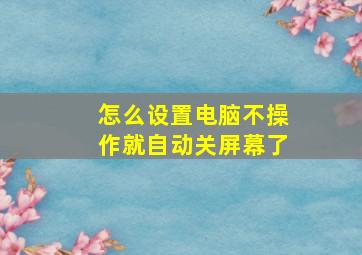 怎么设置电脑不操作就自动关屏幕了