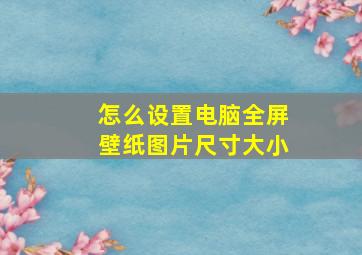 怎么设置电脑全屏壁纸图片尺寸大小