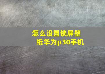 怎么设置锁屏壁纸华为p30手机