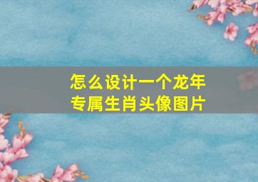 怎么设计一个龙年专属生肖头像图片