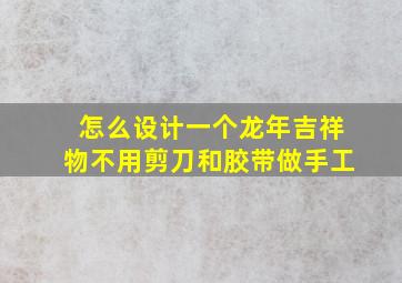 怎么设计一个龙年吉祥物不用剪刀和胶带做手工