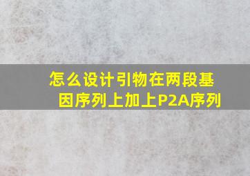 怎么设计引物在两段基因序列上加上P2A序列