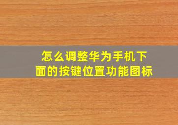 怎么调整华为手机下面的按键位置功能图标