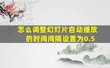 怎么调整幻灯片自动播放的时间间隔设置为0.5