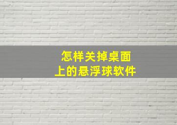 怎样关掉桌面上的悬浮球软件