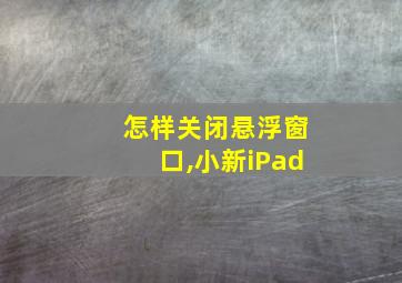 怎样关闭悬浮窗口,小新iPad