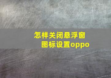 怎样关闭悬浮窗图标设置oppo