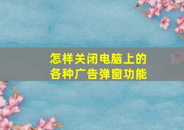 怎样关闭电脑上的各种广告弹窗功能