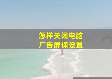 怎样关闭电脑广告屏保设置