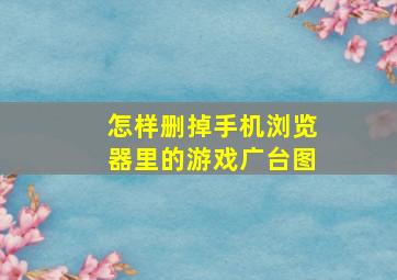 怎样删掉手机浏览器里的游戏广台图