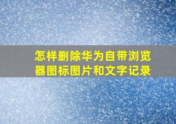 怎样删除华为自带浏览器图标图片和文字记录