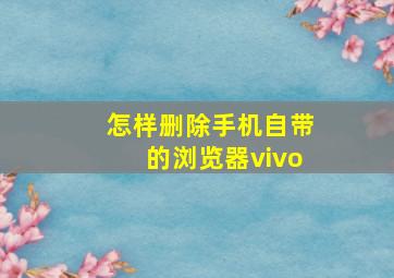 怎样删除手机自带的浏览器vivo