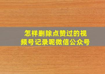 怎样删除点赞过的视频号记录呢微信公众号