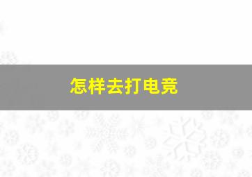 怎样去打电竞