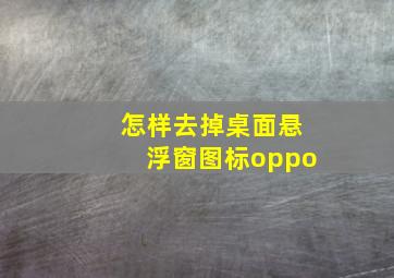 怎样去掉桌面悬浮窗图标oppo