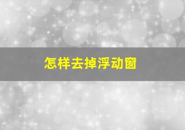 怎样去掉浮动窗