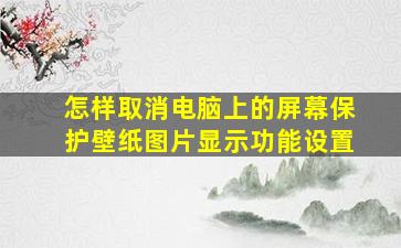 怎样取消电脑上的屏幕保护壁纸图片显示功能设置