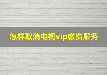 怎样取消电视vip缴费服务