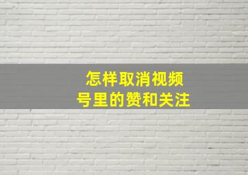 怎样取消视频号里的赞和关注