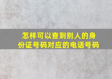 怎样可以查到别人的身份证号码对应的电话号码