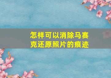 怎样可以消除马赛克还原照片的痕迹