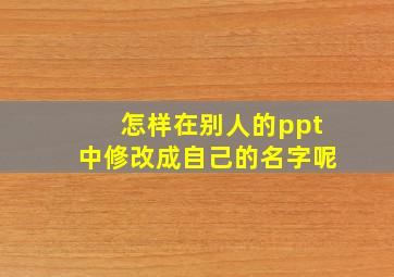 怎样在别人的ppt中修改成自己的名字呢