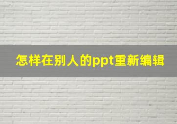 怎样在别人的ppt重新编辑