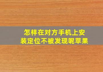 怎样在对方手机上安装定位不被发现呢苹果