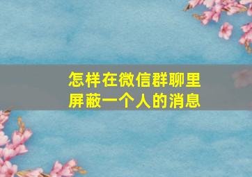 怎样在微信群聊里屏蔽一个人的消息