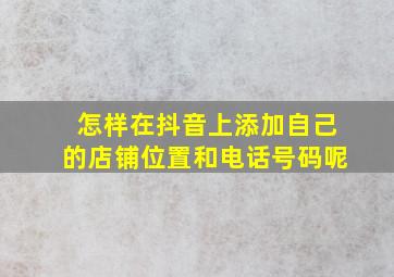 怎样在抖音上添加自己的店铺位置和电话号码呢