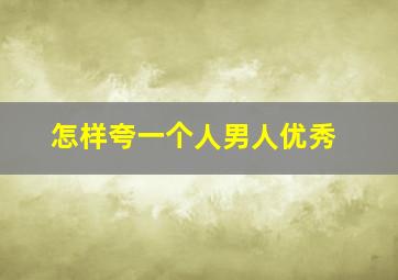 怎样夸一个人男人优秀