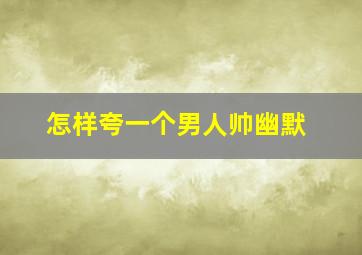 怎样夸一个男人帅幽默