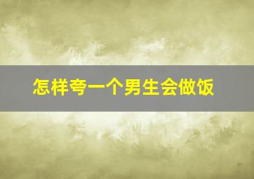 怎样夸一个男生会做饭