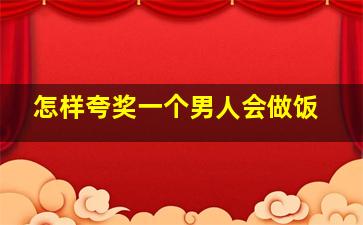 怎样夸奖一个男人会做饭