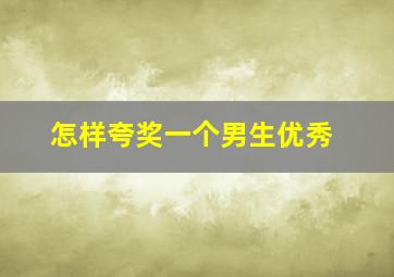 怎样夸奖一个男生优秀