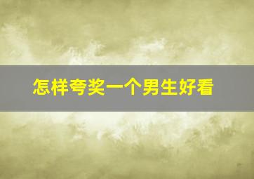 怎样夸奖一个男生好看