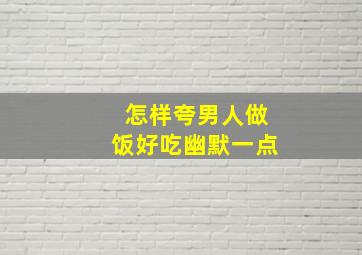 怎样夸男人做饭好吃幽默一点