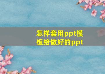 怎样套用ppt模板给做好的ppt