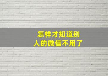 怎样才知道别人的微信不用了