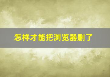 怎样才能把浏览器删了