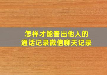 怎样才能查出他人的通话记录微信聊天记录