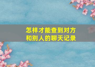 怎样才能查到对方和别人的聊天记录