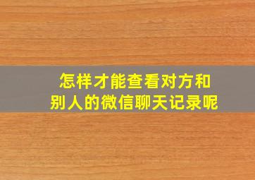 怎样才能查看对方和别人的微信聊天记录呢