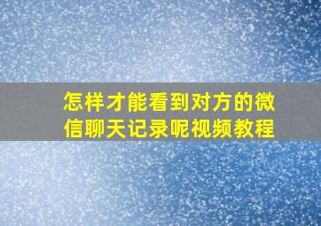 怎样才能看到对方的微信聊天记录呢视频教程