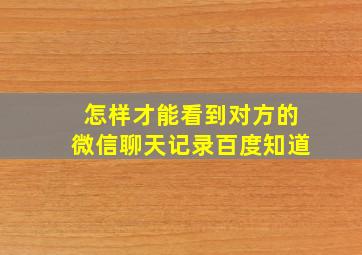 怎样才能看到对方的微信聊天记录百度知道